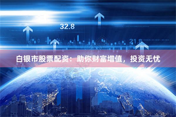 白银市股票配资：助你财富增值，投资无忧