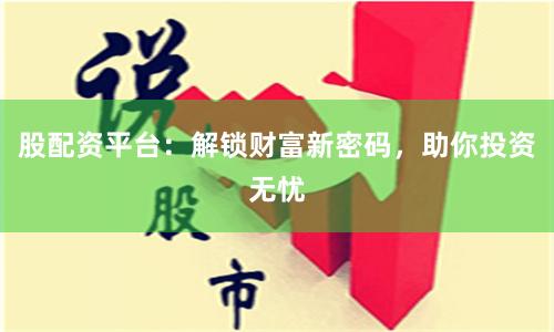股配资平台：解锁财富新密码，助你投资无忧