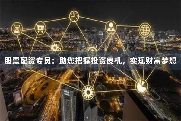 股票配资专员：助您把握投资良机，实现财富梦想