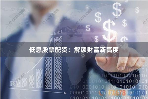 低息股票配资：解锁财富新高度