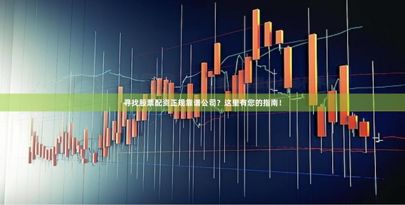 寻找股票配资正规靠谱公司？这里有您的指南！