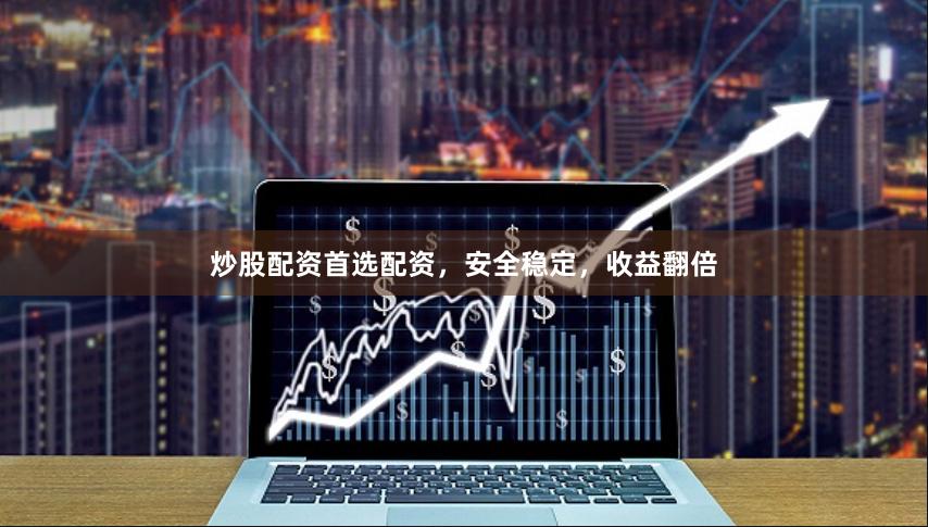 炒股配资首选配资，安全稳定，收益翻倍