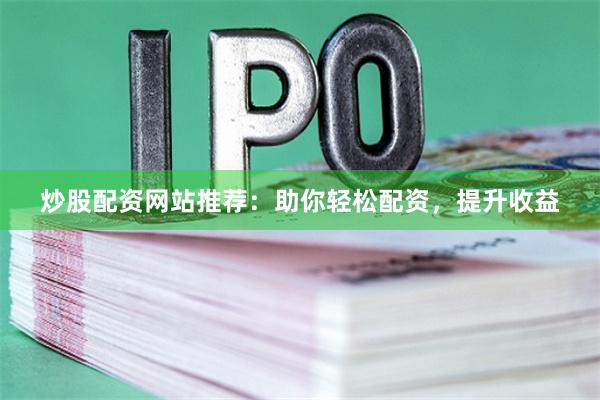 炒股配资网站推荐：助你轻松配资，提升收益
