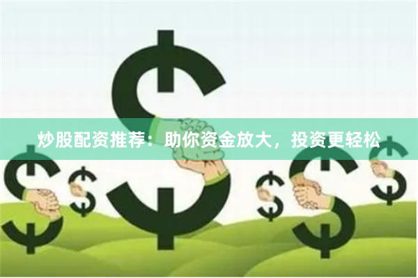 炒股配资推荐：助你资金放大，投资更轻松