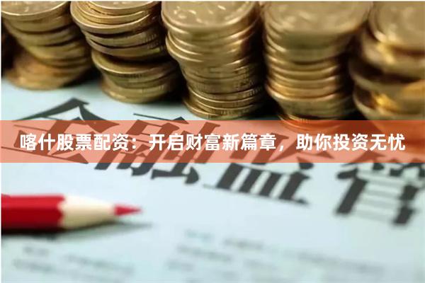 喀什股票配资：开启财富新篇章，助你投资无忧