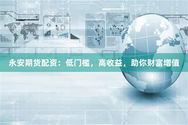 永安期货配资：低门槛，高收益，助你财富增值