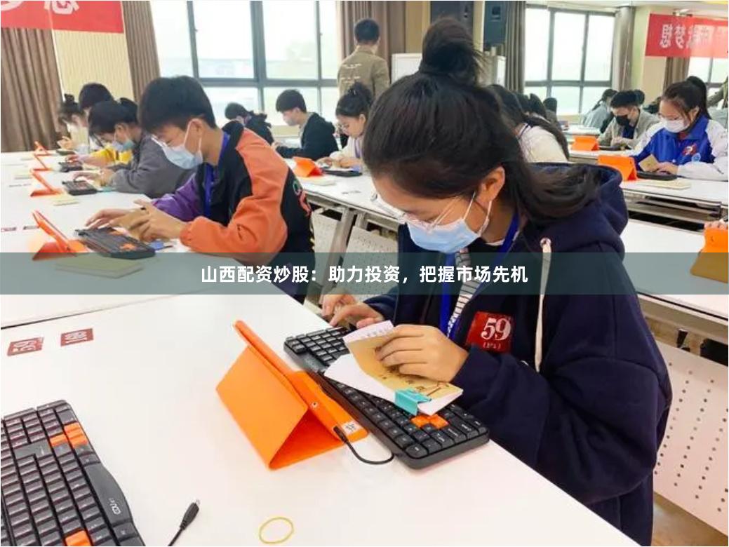 山西配资炒股：助力投资，把握市场先机