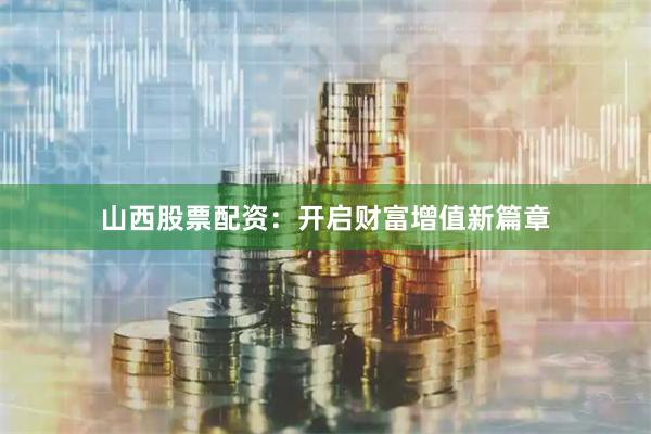 山西股票配资：开启财富增值新篇章
