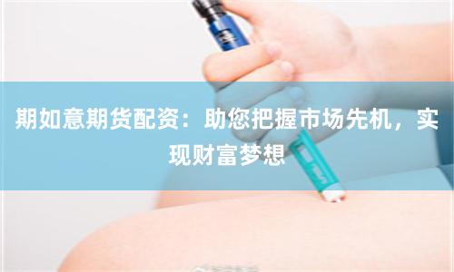 期如意期货配资：助您把握市场先机，实现财富梦想