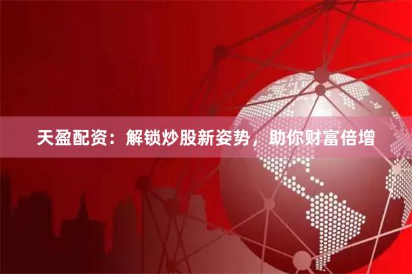 天盈配资：解锁炒股新姿势，助你财富倍增