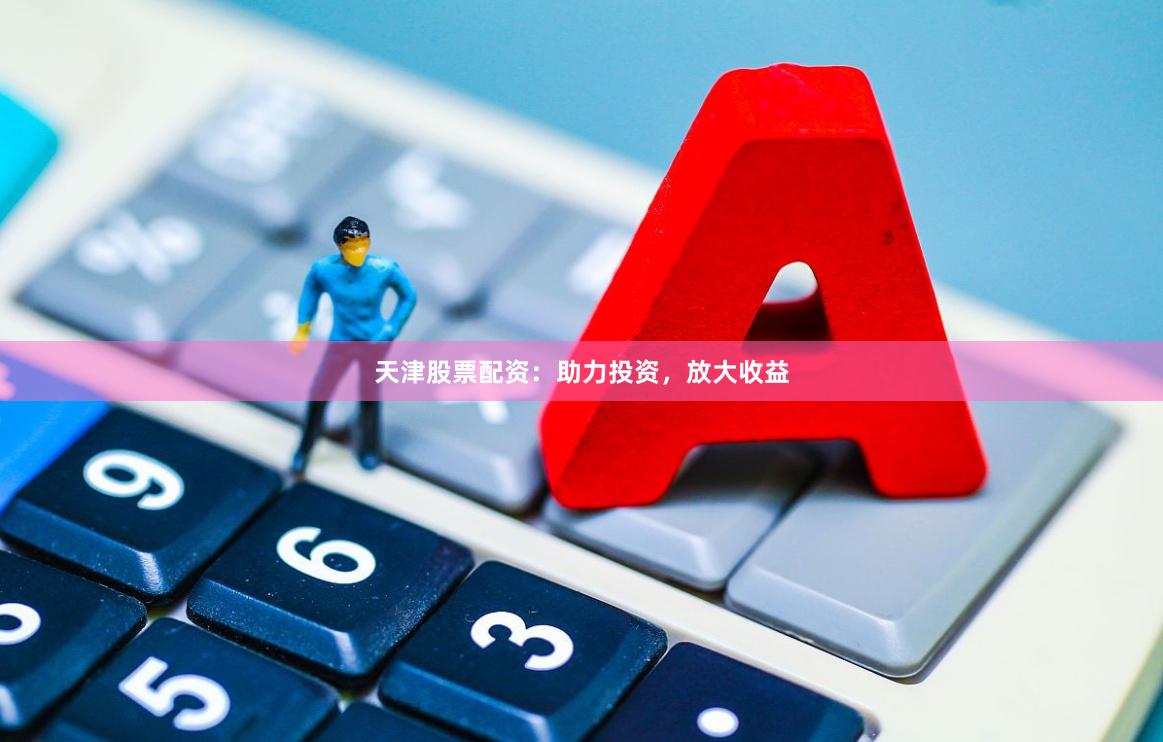 天津股票配资：助力投资，放大收益