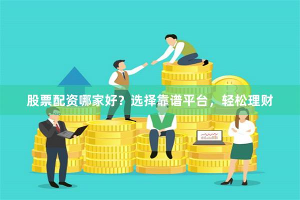 股票配资哪家好？选择靠谱平台，轻松理财