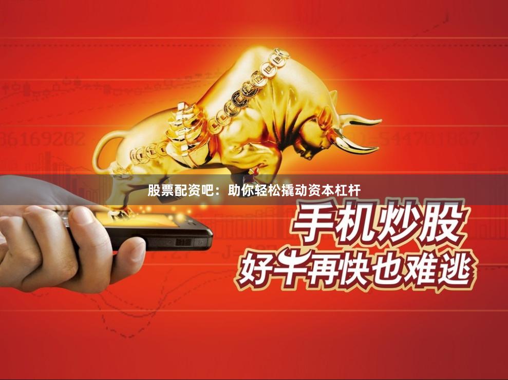 股票配资吧：助你轻松撬动资本杠杆