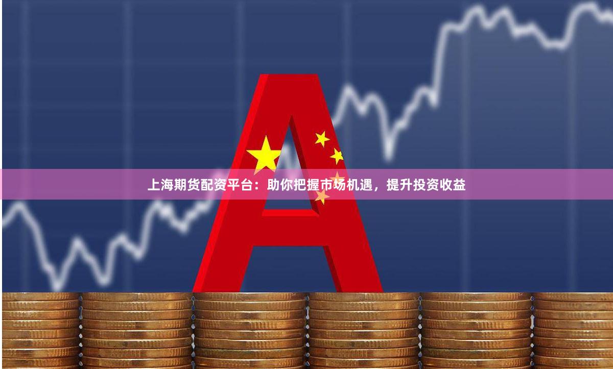 上海期货配资平台：助你把握市场机遇，提升投资收益