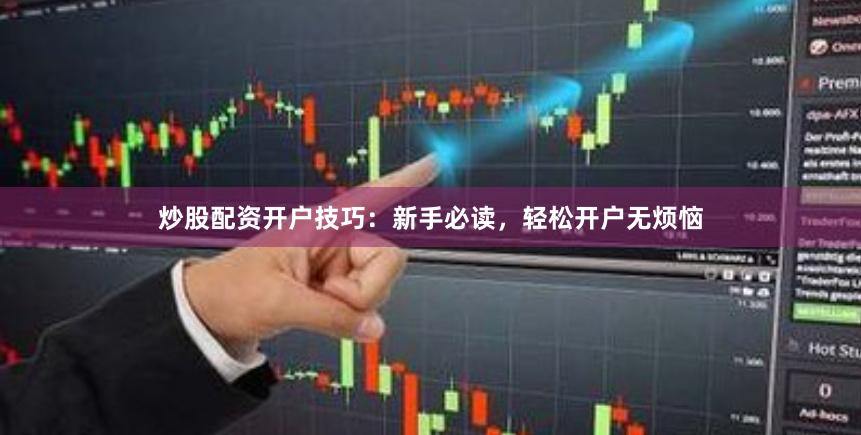 炒股配资开户技巧：新手必读，轻松开户无烦恼