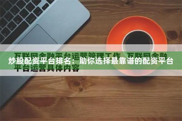 炒股配资平台排名：助你选择最靠谱的配资平台