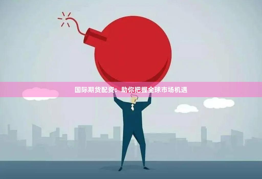 国际期货配资：助你把握全球市场机遇