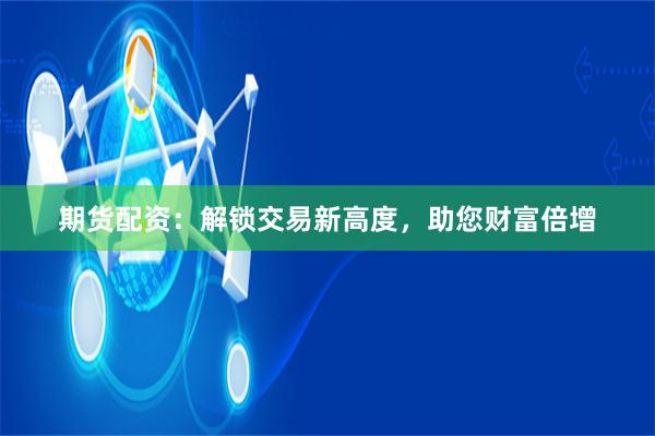 期货配资：解锁交易新高度，助您财富倍增