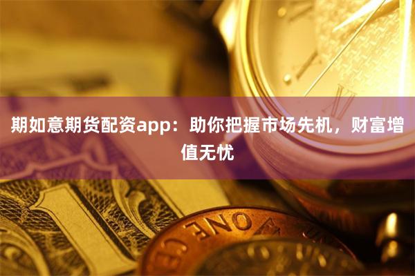期如意期货配资app：助你把握市场先机，财富增值无忧
