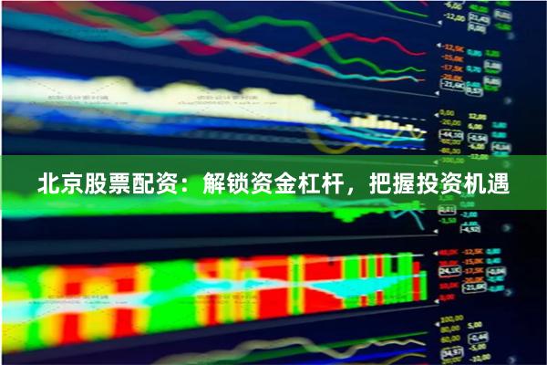 北京股票配资：解锁资金杠杆，把握投资机遇