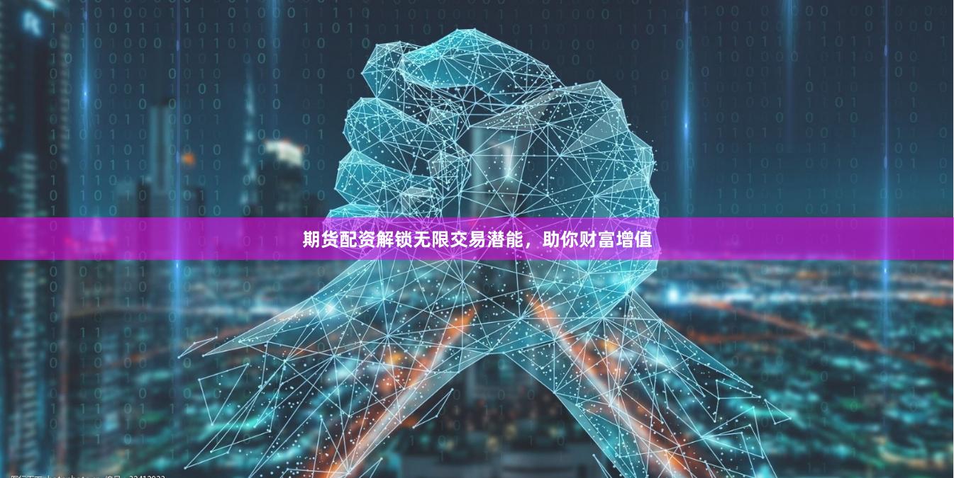 期货配资解锁无限交易潜能，助你财富增值