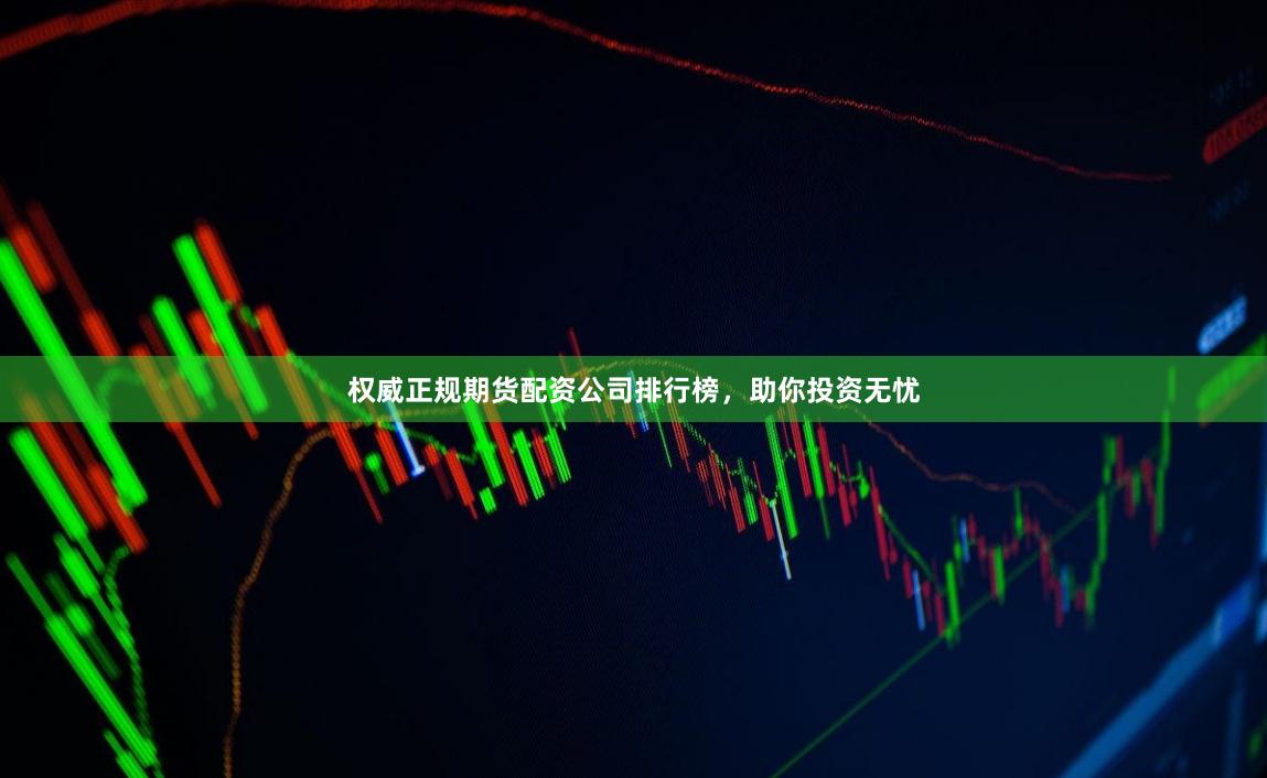 权威正规期货配资公司排行榜，助你投资无忧
