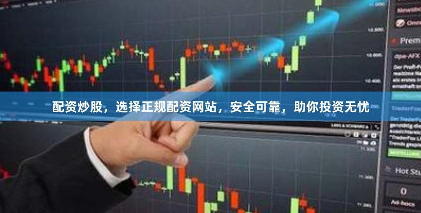 配资炒股，选择正规配资网站，安全可靠，助你投资无忧