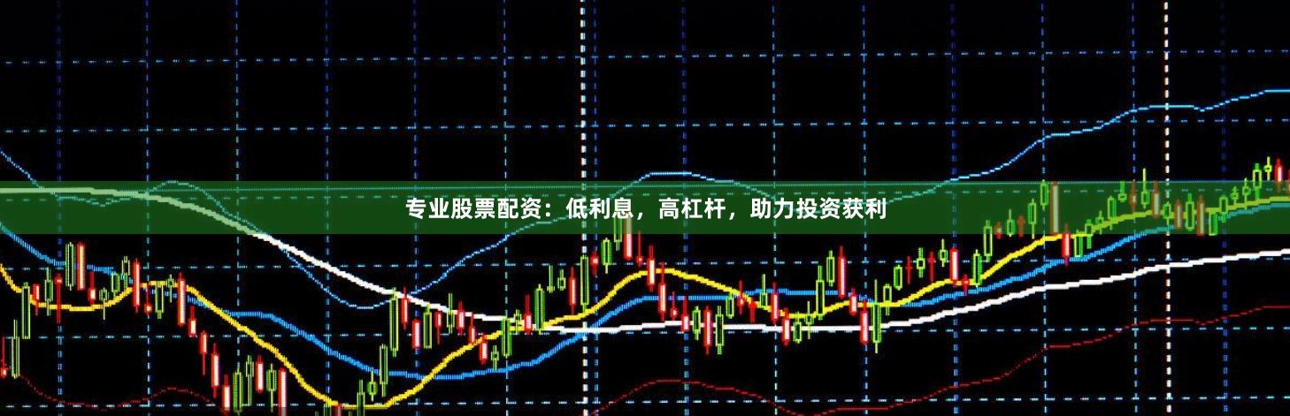 专业股票配资：低利息，高杠杆，助力投资获利