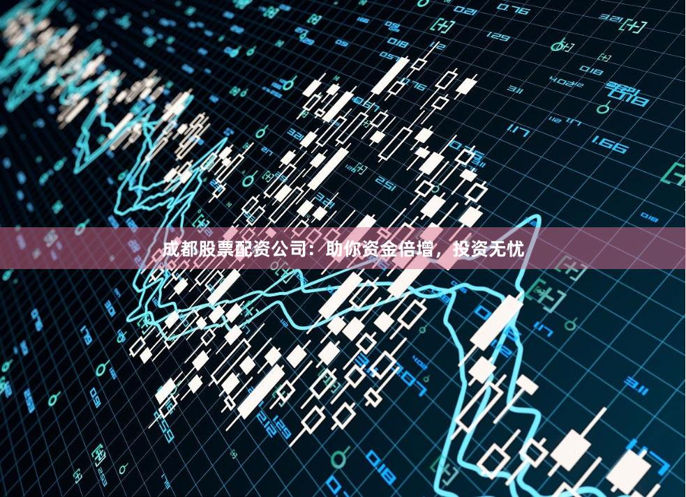 成都股票配资公司：助你资金倍增，投资无忧