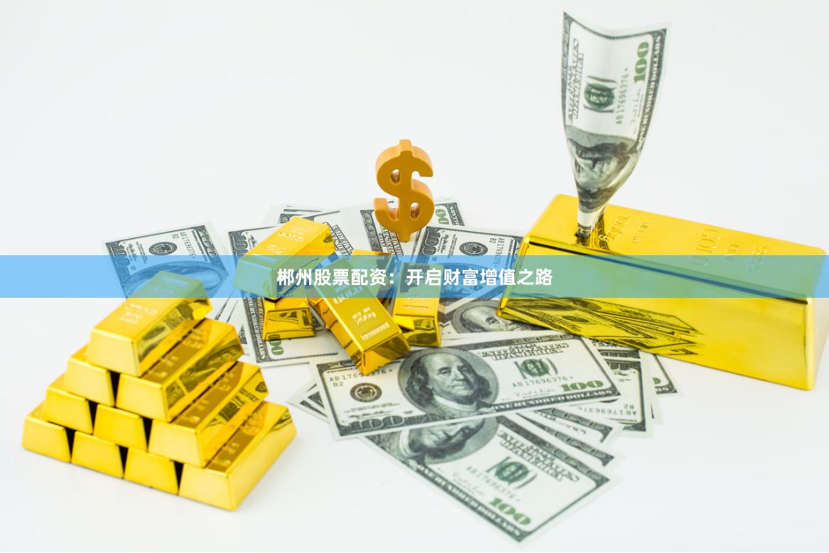 郴州股票配资：开启财富增值之路