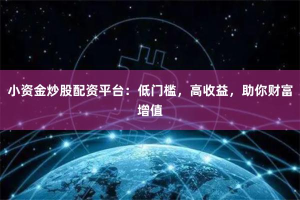 小资金炒股配资平台：低门槛，高收益，助你财富增值