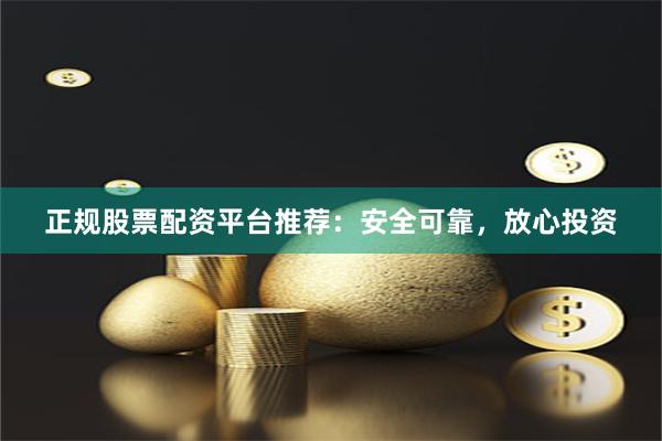正规股票配资平台推荐：安全可靠，放心投资