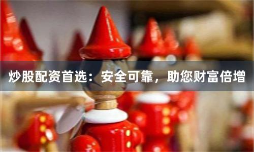 炒股配资首选:安全可靠,助您财富倍增
