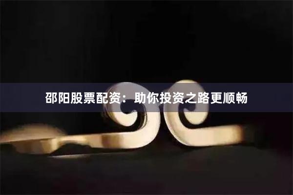 邵阳股票配资:助你投资之路更顺畅