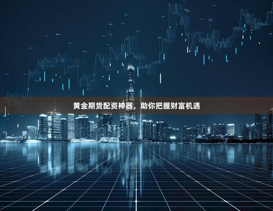 黄金期货配资神器,助你把握财富机遇