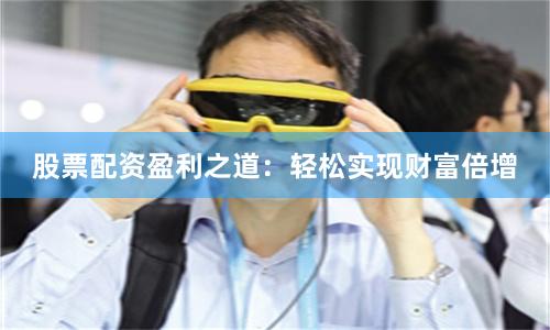 股票配资盈利之道:轻松实现财富倍增