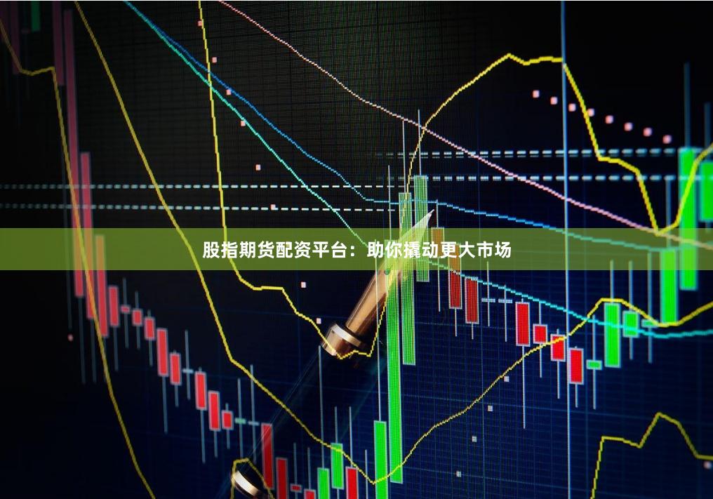 股指期货配资平台:助你撬动更大市场