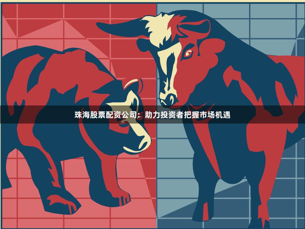 珠海股票配资公司：助力投资者把握市场机遇