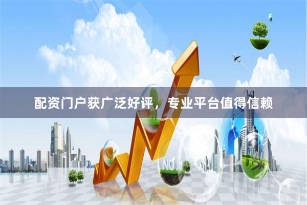 配资门户获广泛好评，专业平台值得信赖
