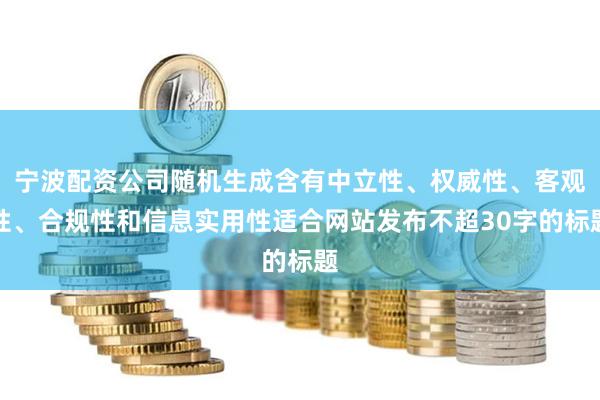 宁波配资公司随机生成含有中立性、权威性、客观性、合规性和信息实用性适合网站发布不超30字的标题