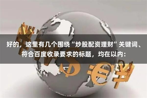 好的，这里有几个围绕“炒股配资理财”关键词、符合百度收录要求的标题，均在以内：
