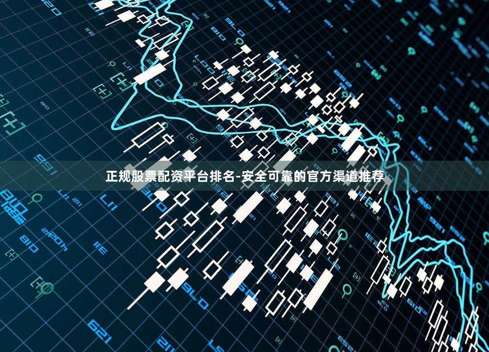 正规股票配资平台排名-安全可靠的官方渠道推荐