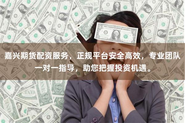 嘉兴期货配资服务，正规平台安全高效，专业团队一对一指导，助您把握投资机遇。