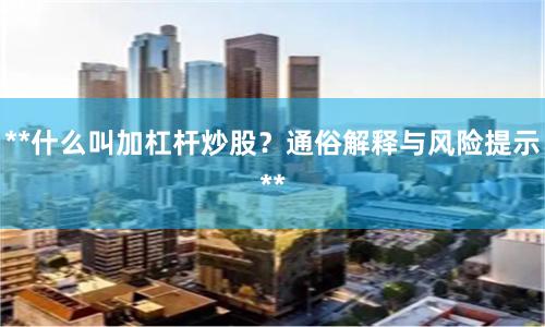 **什么叫加杠杆炒股？通俗解释与风险提示**