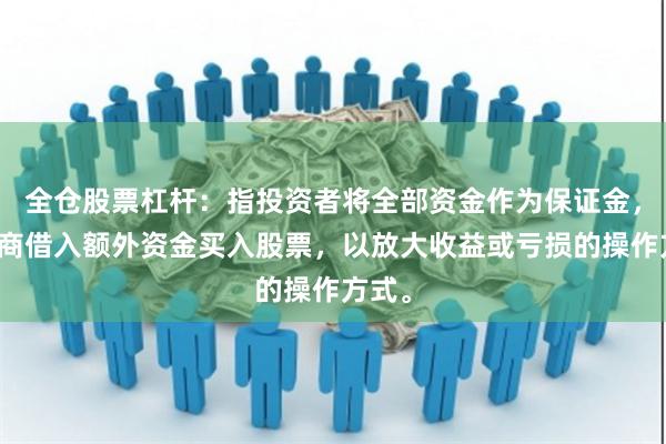 全仓股票杠杆：指投资者将全部资金作为保证金，向券商借入额外资金买入股票，以放大收益或亏损的操作方式。