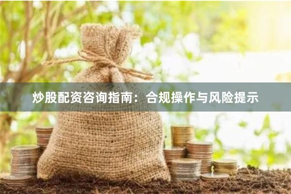 炒股配资咨询指南：合规操作与风险提示