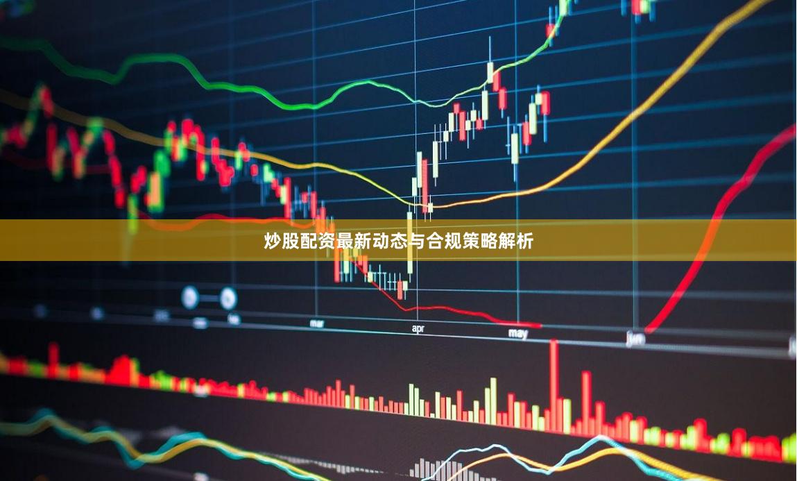 炒股配资最新动态与合规策略解析