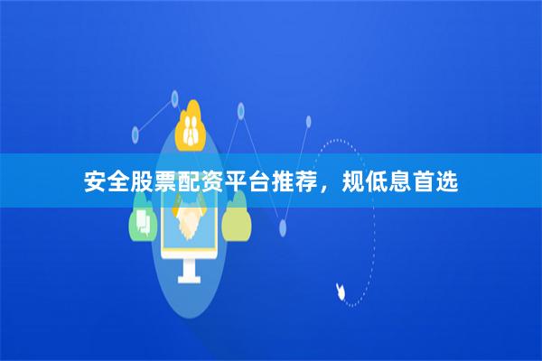 安全股票配资平台推荐，规低息首选